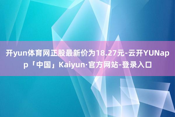 开yun体育网正股最新价为18.27元-云开YUNapp「中国」Kaiyun·官方网站-登录入口