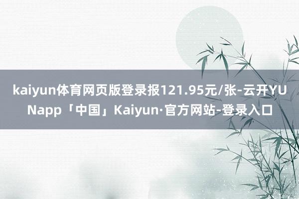 kaiyun体育网页版登录报121.95元/张-云开YUNapp「中国」Kaiyun·官方网站-登录入口
