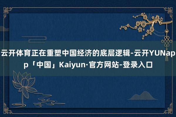云开体育正在重塑中国经济的底层逻辑-云开YUNapp「中国」Kaiyun·官方网站-登录入口