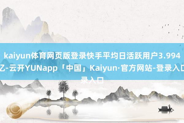 kaiyun体育网页版登录快手平均日活跃用户3.994亿-云开YUNapp「中国」Kaiyun·官方网站-登录入口