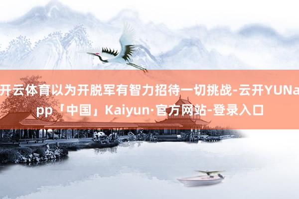 开云体育以为开脱军有智力招待一切挑战-云开YUNapp「中国」Kaiyun·官方网站-登录入口