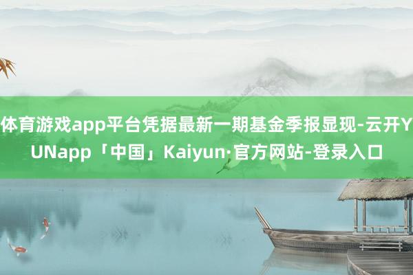 体育游戏app平台凭据最新一期基金季报显现-云开YUNapp「中国」Kaiyun·官方网站-登录入口