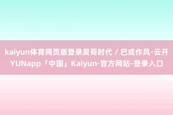 kaiyun体育网页版登录吴哥时代 / 巴戎作风-云开YUNapp「中国」Kaiyun·官方网站-登录入口