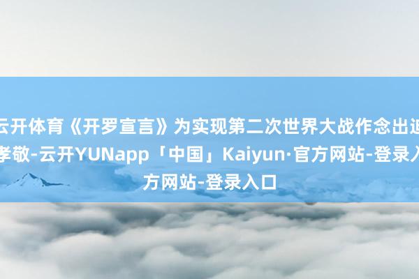 云开体育《开罗宣言》为实现第二次世界大战作念出迫切孝敬-云开YUNapp「中国」Kaiyun·官方网站-登录入口