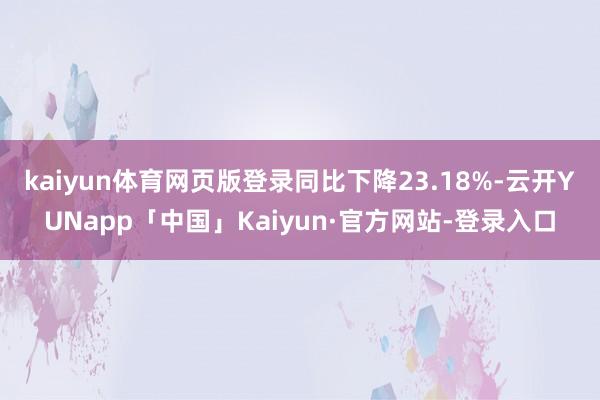 kaiyun体育网页版登录同比下降23.18%-云开YUNapp「中国」Kaiyun·官方网站-登录入口