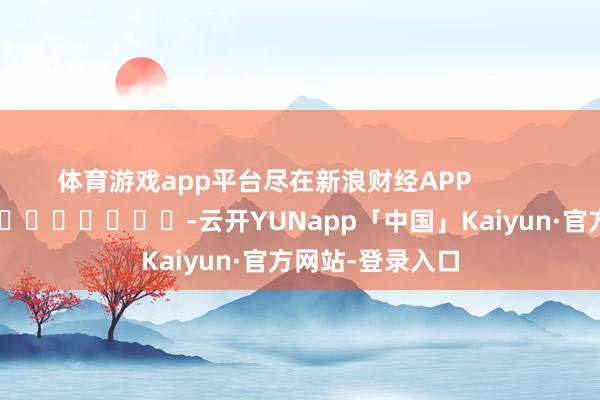 体育游戏app平台尽在新浪财经APP            													-云开YUNapp「中国」Kaiyun·官方网站-登录入口