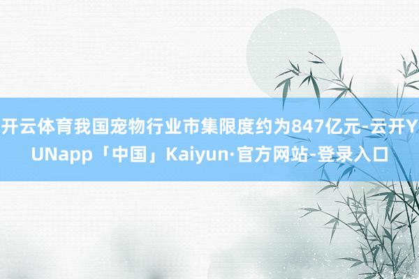 开云体育我国宠物行业市集限度约为847亿元-云开YUNapp「中国」Kaiyun·官方网站-登录入口