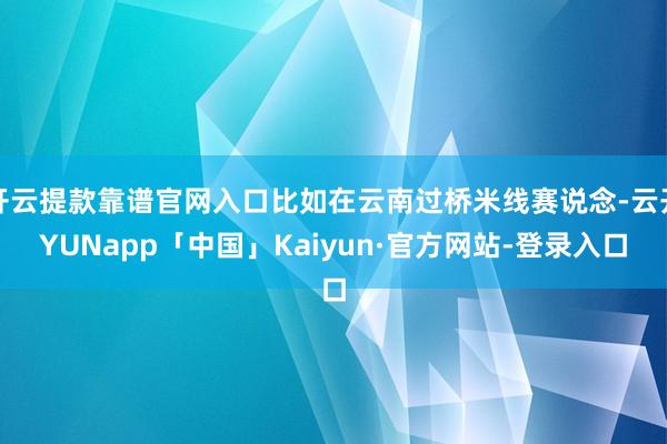 开云提款靠谱官网入口比如在云南过桥米线赛说念-云开YUNapp「中国」Kaiyun·官方网站-登录入口