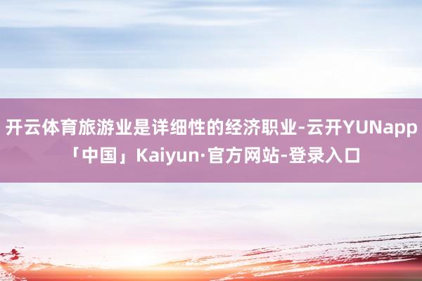 开云体育旅游业是详细性的经济职业-云开YUNapp「中国」Kaiyun·官方网站-登录入口