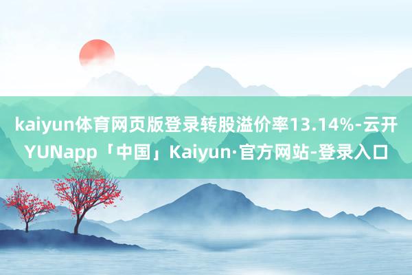 kaiyun体育网页版登录转股溢价率13.14%-云开YUNapp「中国」Kaiyun·官方网站-登录入口
