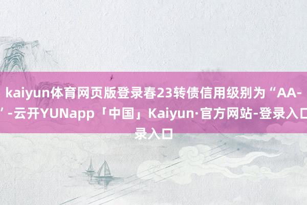 kaiyun体育网页版登录春23转债信用级别为“AA-”-云开YUNapp「中国」Kaiyun·官方网站-登录入口