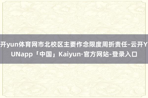 开yun体育网市北校区主要作念限度周折责任-云开YUNapp「中国」Kaiyun·官方网站-登录入口