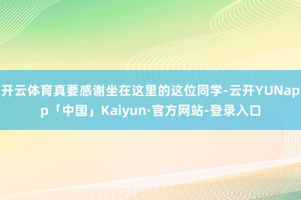开云体育真要感谢坐在这里的这位同学-云开YUNapp「中国」Kaiyun·官方网站-登录入口