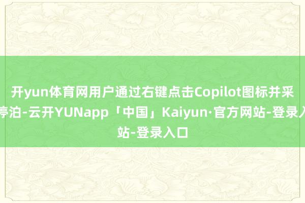开yun体育网用户通过右键点击Copilot图标并采取停泊-云开YUNapp「中国」Kaiyun·官方网站-登录入口