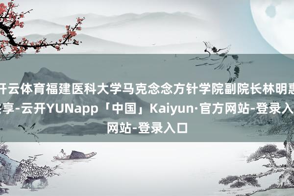 开云体育福建医科大学马克念念方针学院副院长林明惠共享-云开YUNapp「中国」Kaiyun·官方网站-登录入口