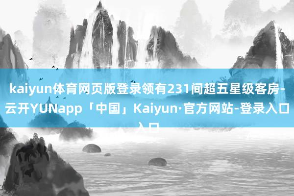 kaiyun体育网页版登录领有231间超五星级客房-云开YUNapp「中国」Kaiyun·官方网站-登录入口