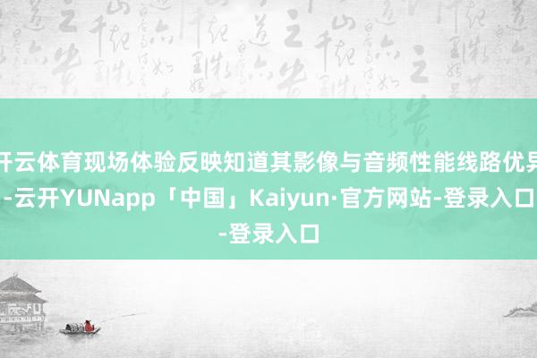 开云体育现场体验反映知道其影像与音频性能线路优异-云开YUNapp「中国」Kaiyun·官方网站-登录入口