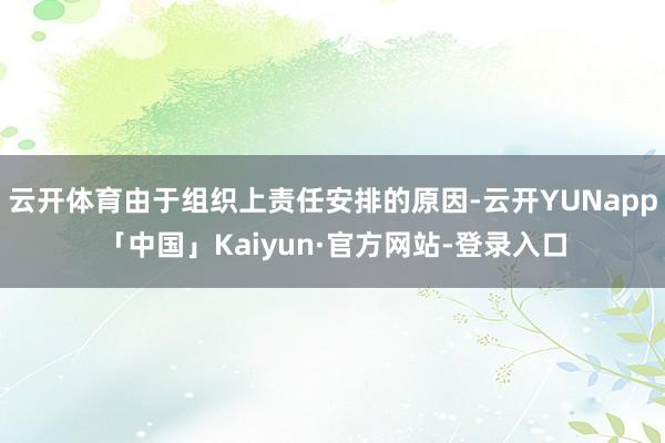 云开体育由于组织上责任安排的原因-云开YUNapp「中国」Kaiyun·官方网站-登录入口