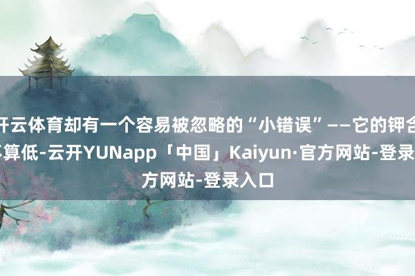 开云体育却有一个容易被忽略的“小错误”——它的钾含量不算低-云开YUNapp「中国」Kaiyun·官方网站-登录入口