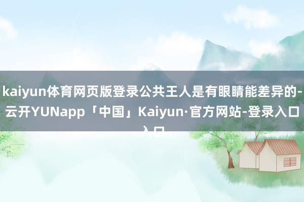 kaiyun体育网页版登录公共王人是有眼睛能差异的-云开YUNapp「中国」Kaiyun·官方网站-登录入口