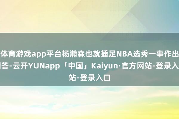 体育游戏app平台杨瀚森也就插足NBA选秀一事作出回答-云开YUNapp「中国」Kaiyun·官方网站-登录入口