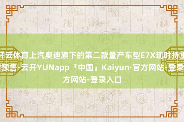 开云体育上汽奥迪旗下的第二款量产车型E7X现时持重开启预售-云开YUNapp「中国」Kaiyun·官方网站-登录入口