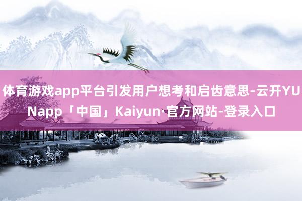 体育游戏app平台引发用户想考和启齿意思-云开YUNapp「中国」Kaiyun·官方网站-登录入口