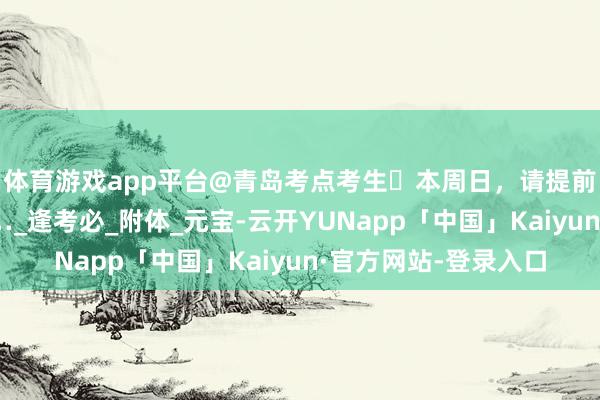 体育游戏app平台@青岛考点考生️本周日，请提前到达科场！因为……_逢考必_附体_元宝-云开YUNapp「中国」Kaiyun·官方网站-登录入口