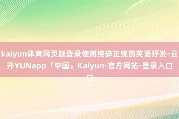 kaiyun体育网页版登录使用纯碎正统的英语抒发-云开YUNapp「中国」Kaiyun·官方网站-登录入口