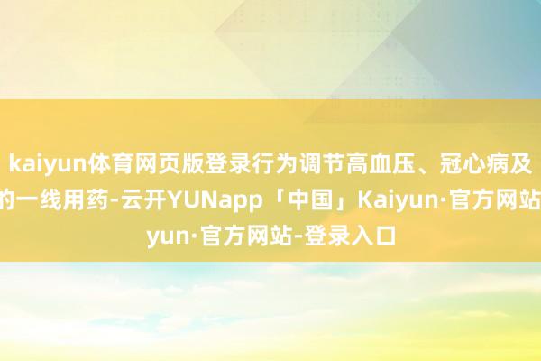 kaiyun体育网页版登录行为调节高血压、冠心病及心力清寒的一线用药-云开YUNapp「中国」Kaiyun·官方网站-登录入口