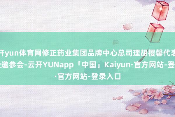 开yun体育网修正药业集团品牌中心总司理胡樱馨代表修正受邀参会-云开YUNapp「中国」Kaiyun·官方网站-登录入口