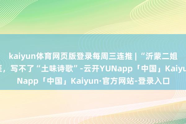 kaiyun体育网页版登录每周三连推 | “沂蒙二姐”：AI不了解我的生涯，写不了“土味诗歌”-云开YUNapp「中国」Kaiyun·官方网站-登录入口