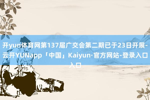 开yun体育网第137届广交会第二期已于23日开展-云开YUNapp「中国」Kaiyun·官方网站-登录入口
