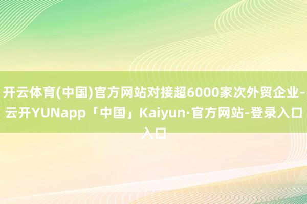 开云体育(中国)官方网站对接超6000家次外贸企业-云开YUNapp「中国」Kaiyun·官方网站-登录入口