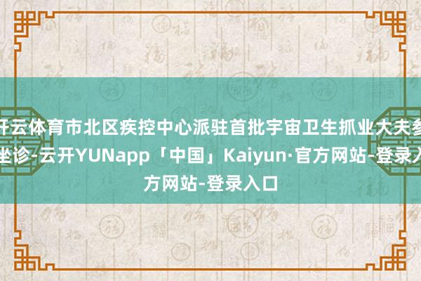 开云体育市北区疾控中心派驻首批宇宙卫生抓业大夫参与坐诊-云开YUNapp「中国」Kaiyun·官方网站-登录入口