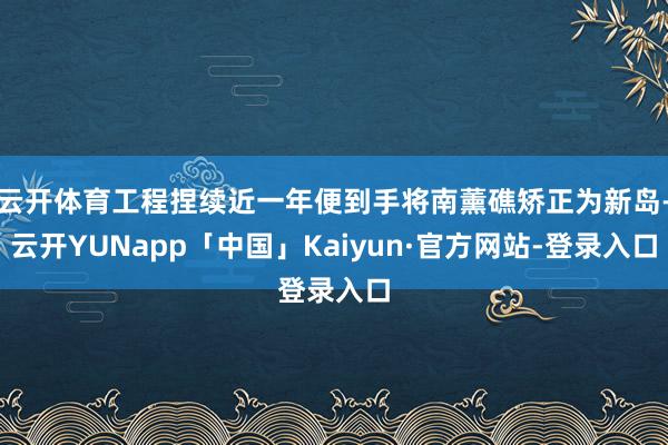 云开体育工程捏续近一年便到手将南薰礁矫正为新岛-云开YUNapp「中国」Kaiyun·官方网站-登录入口