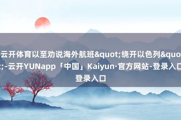 云开体育以至劝说海外航班"绕开以色列"-云开YUNapp「中国」Kaiyun·官方网站-登录入口