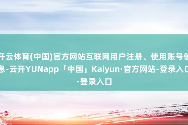 开云体育(中国)官方网站互联网用户注册、使用账号信息-云开YUNapp「中国」Kaiyun·官方网站-登录入口