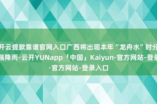 开云提款靠谱官网入口广西将出现本年“龙舟水”时分首场强降雨-云开YUNapp「中国」Kaiyun·官方网站-登录入口