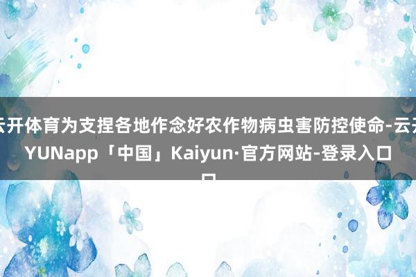 云开体育为支捏各地作念好农作物病虫害防控使命-云开YUNapp「中国」Kaiyun·官方网站-登录入口