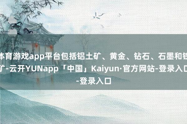体育游戏app平台包括铝土矿、黄金、钻石、石墨和铁矿-云开YUNapp「中国」Kaiyun·官方网站-登录入口