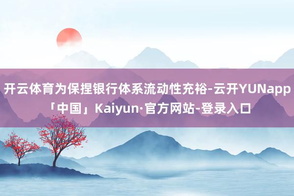 开云体育为保捏银行体系流动性充裕-云开YUNapp「中国」Kaiyun·官方网站-登录入口