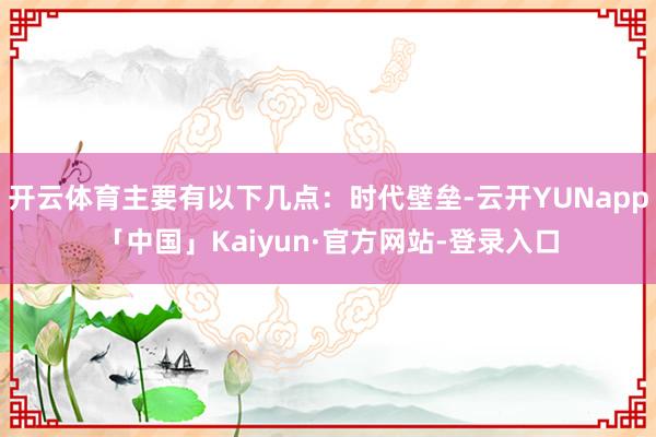 开云体育主要有以下几点：时代壁垒-云开YUNapp「中国」Kaiyun·官方网站-登录入口