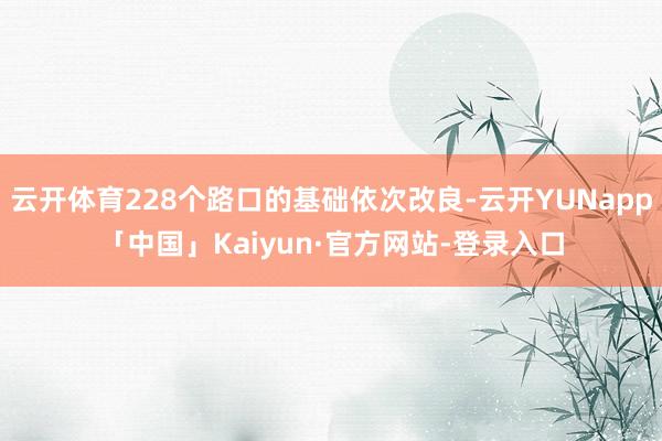 云开体育228个路口的基础依次改良-云开YUNapp「中国」Kaiyun·官方网站-登录入口