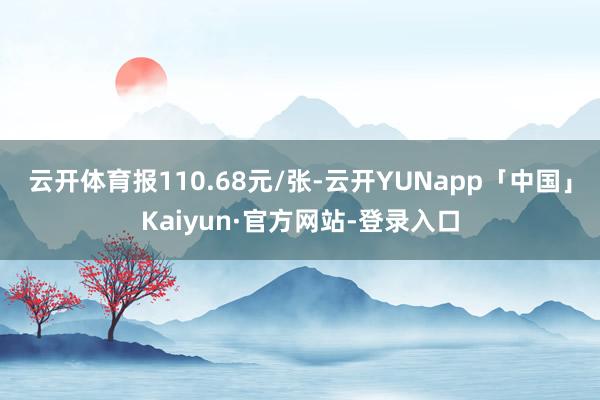 云开体育报110.68元/张-云开YUNapp「中国」Kaiyun·官方网站-登录入口