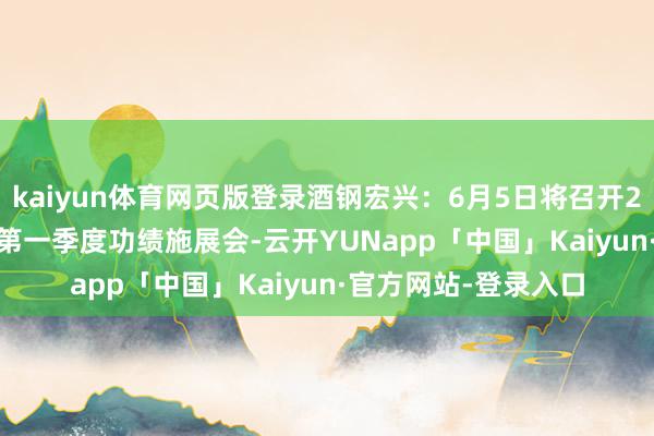 kaiyun体育网页版登录酒钢宏兴：6月5日将召开2024年度暨2025年第一季度功绩施展会-云开YUNapp「中国」Kaiyun·官方网站-登录入口