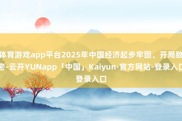 体育游戏app平台2025年中国经济起步牢固、开局致密-云开YUNapp「中国」Kaiyun·官方网站-登录入口