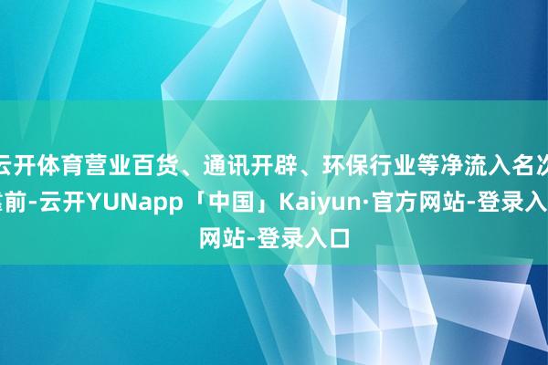 云开体育营业百货、通讯开辟、环保行业等净流入名次靠前-云开YUNapp「中国」Kaiyun·官方网站-登录入口