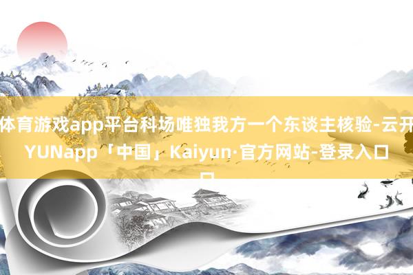 体育游戏app平台科场唯独我方一个东谈主核验-云开YUNapp「中国」Kaiyun·官方网站-登录入口
