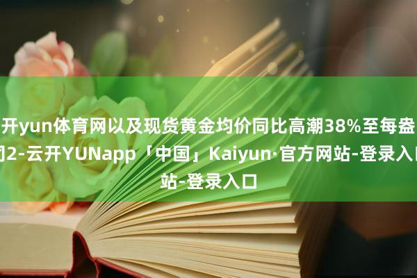 开yun体育网以及现货黄金均价同比高潮38%至每盎司2-云开YUNapp「中国」Kaiyun·官方网站-登录入口